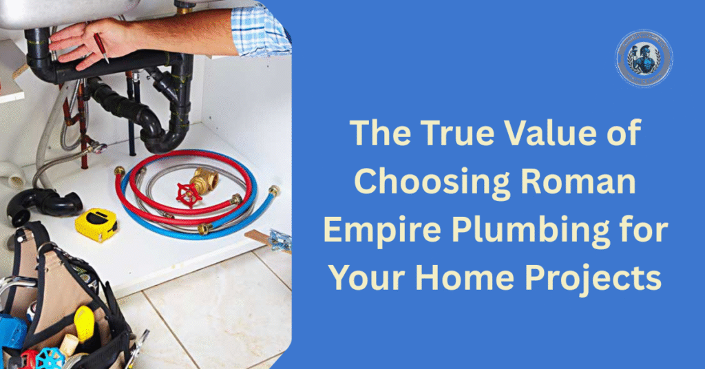 The True Value of Choosing Roman Empire Plumbing for Your Home Projects